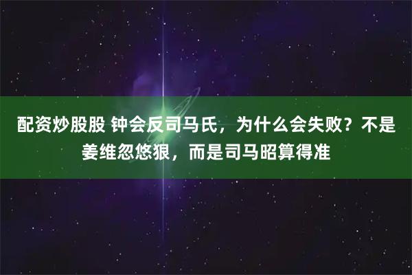 配资炒股股 钟会反司马氏，为什么会失败？不是姜维忽悠狠，而是司马昭算得准