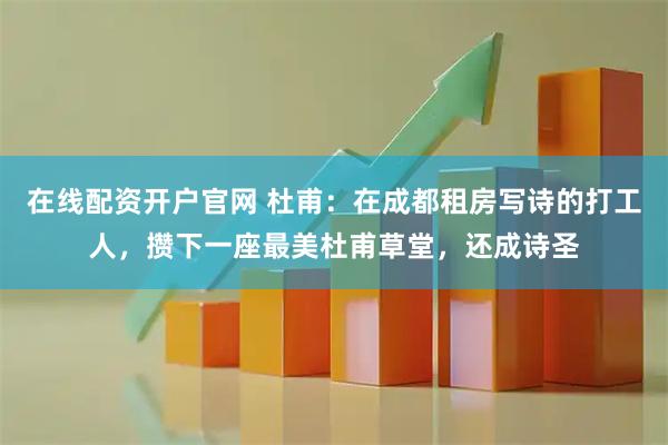 在线配资开户官网 杜甫：在成都租房写诗的打工人，攒下一座最美杜甫草堂，还成诗圣