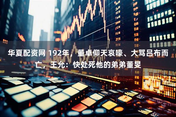 华夏配资网 192年，董卓仰天哀嚎、大骂吕布而亡，王允：快处死他的弟弟董旻