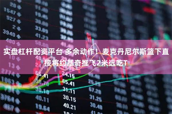 实盘杠杆配资平台 多余动作！麦克丹尼尔斯篮下直接将约基奇推飞2米远吃T