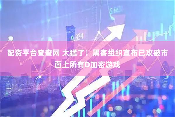 配资平台查查网 太猛了！黑客组织宣布已攻破市面上所有D加密游戏