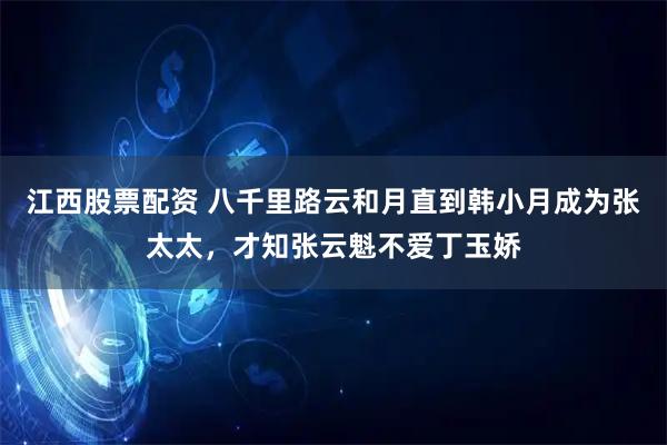 江西股票配资 八千里路云和月直到韩小月成为张太太，才知张云魁不爱丁玉娇