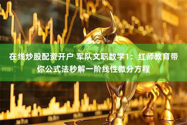 在线炒股配资开户 军队文职数学1：红师教育带你公式法秒解一阶线性微分方程