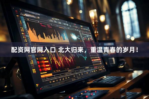 配资网官网入口 北大归来，重温青春的岁月！