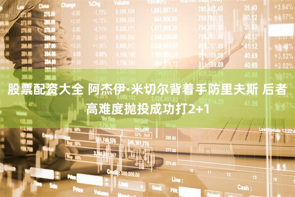 股票配资大全 阿杰伊·米切尔背着手防里夫斯 后者高难度抛投成功打2+1