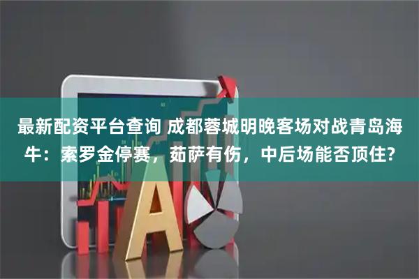 最新配资平台查询 成都蓉城明晚客场对战青岛海牛：索罗金停赛，茹萨有伤，中后场能否顶住?