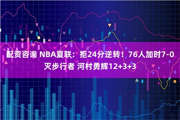 配资咨询 NBA夏联：拒24分逆转！76人加时7-0灭步行者 河村勇辉12+3+3