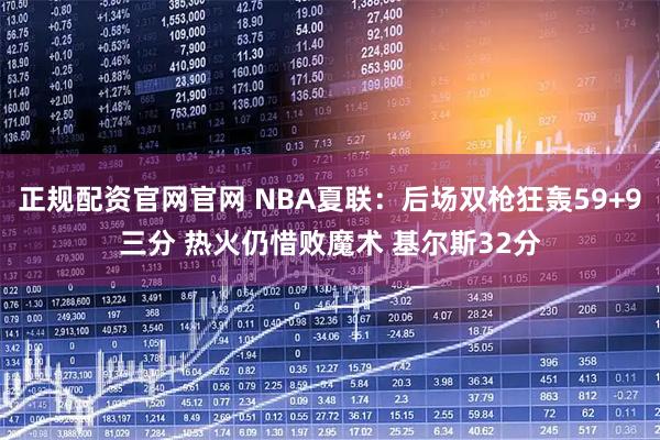 正规配资官网官网 NBA夏联：后场双枪狂轰59+9三分 热火仍惜败魔术 基尔斯32分