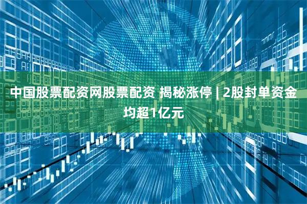 中国股票配资网股票配资 揭秘涨停 | 2股封单资金均超1亿元