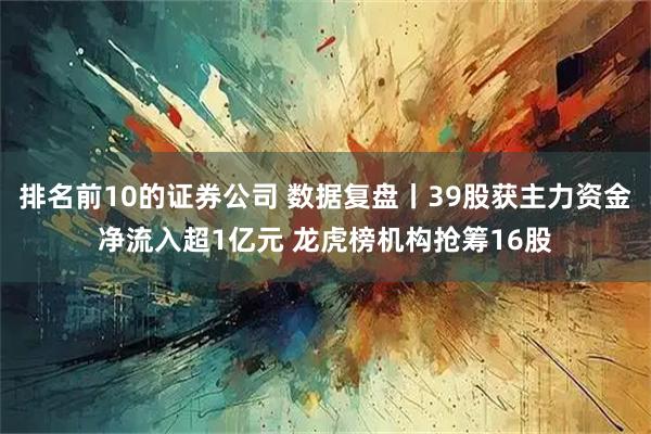 排名前10的证券公司 数据复盘丨39股获主力资金净流入超1亿元 龙虎榜机构抢筹16股