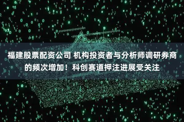 福建股票配资公司 机构投资者与分析师调研券商的频次增加！科创赛道押注进展受关注