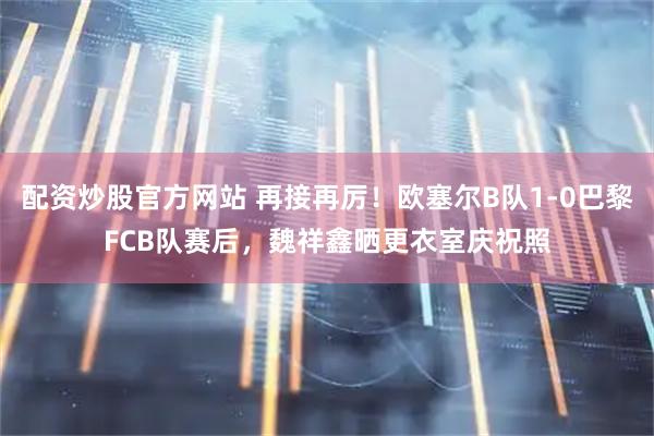 配资炒股官方网站 再接再厉！欧塞尔B队1-0巴黎FCB队赛后，魏祥鑫晒更衣室庆祝照