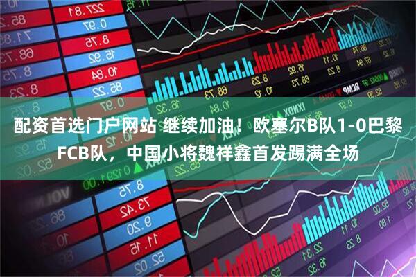 配资首选门户网站 继续加油！欧塞尔B队1-0巴黎FCB队，中国小将魏祥鑫首发踢满全场