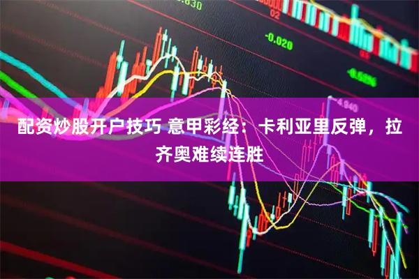 配资炒股开户技巧 意甲彩经：卡利亚里反弹，拉齐奥难续连胜